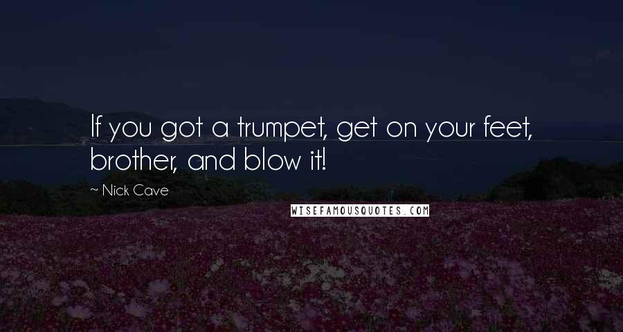 Nick Cave Quotes: If you got a trumpet, get on your feet, brother, and blow it!