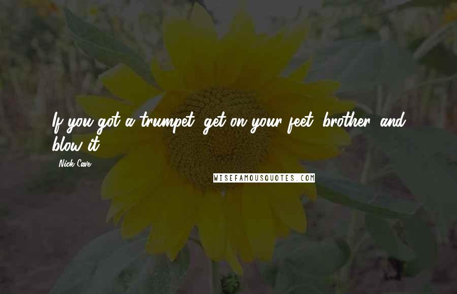 Nick Cave Quotes: If you got a trumpet, get on your feet, brother, and blow it!