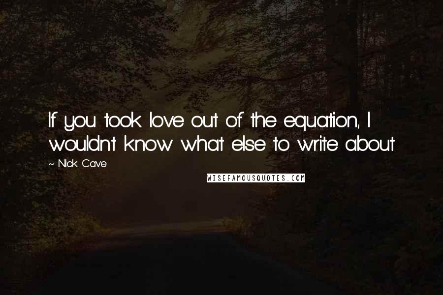 Nick Cave Quotes: If you took love out of the equation, I wouldn't know what else to write about.