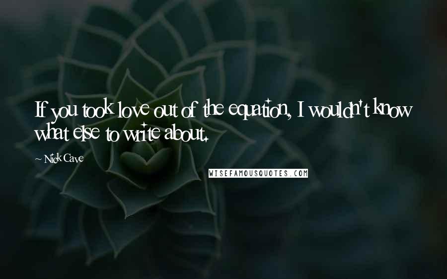 Nick Cave Quotes: If you took love out of the equation, I wouldn't know what else to write about.