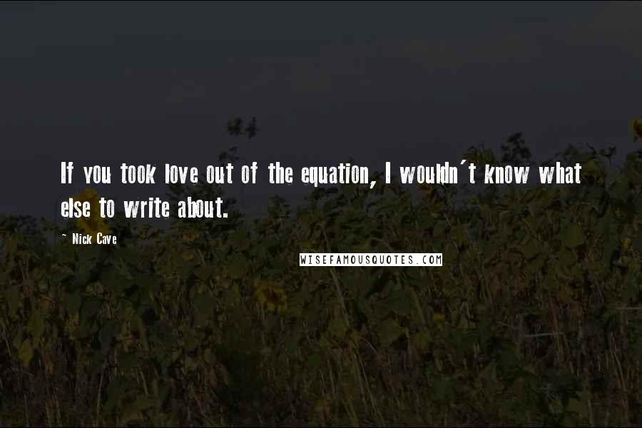 Nick Cave Quotes: If you took love out of the equation, I wouldn't know what else to write about.