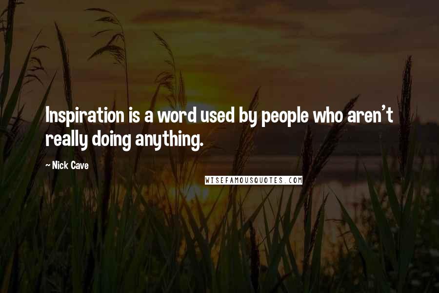 Nick Cave Quotes: Inspiration is a word used by people who aren't really doing anything.