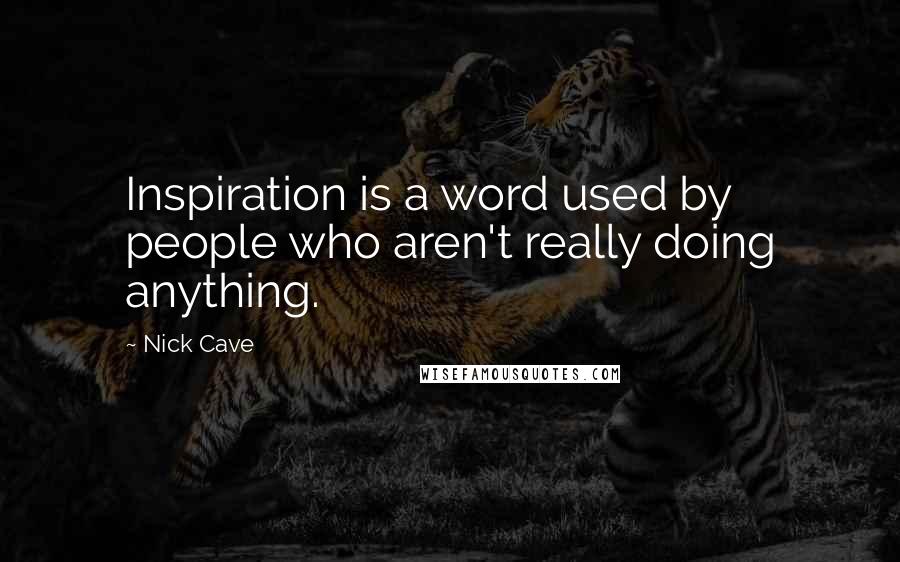 Nick Cave Quotes: Inspiration is a word used by people who aren't really doing anything.