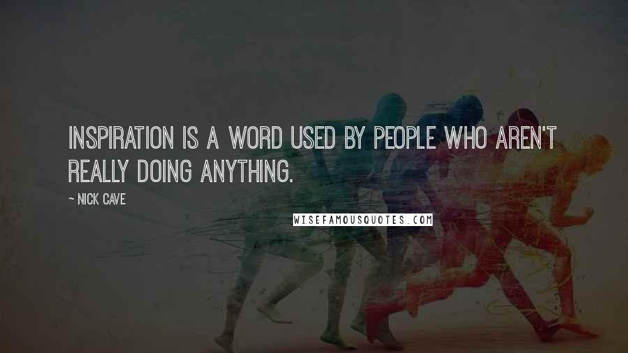 Nick Cave Quotes: Inspiration is a word used by people who aren't really doing anything.