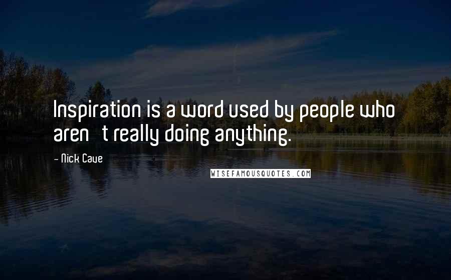 Nick Cave Quotes: Inspiration is a word used by people who aren't really doing anything.