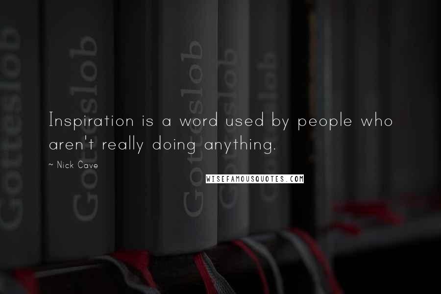 Nick Cave Quotes: Inspiration is a word used by people who aren't really doing anything.