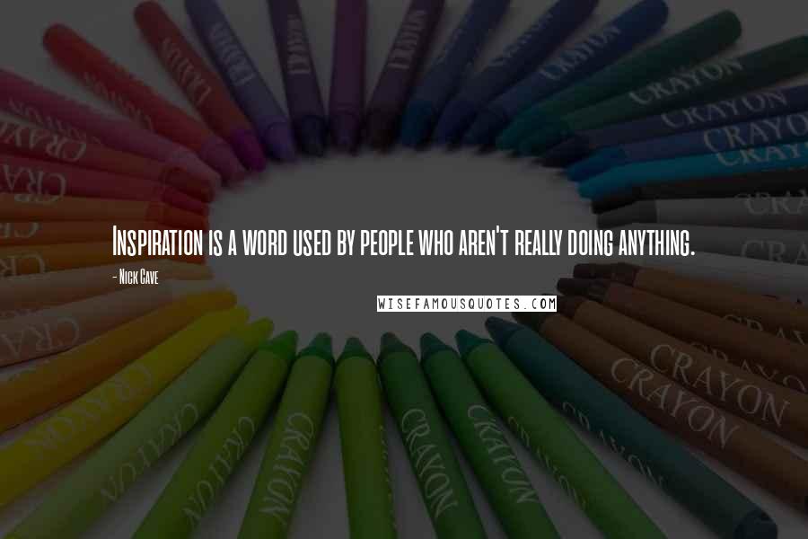 Nick Cave Quotes: Inspiration is a word used by people who aren't really doing anything.