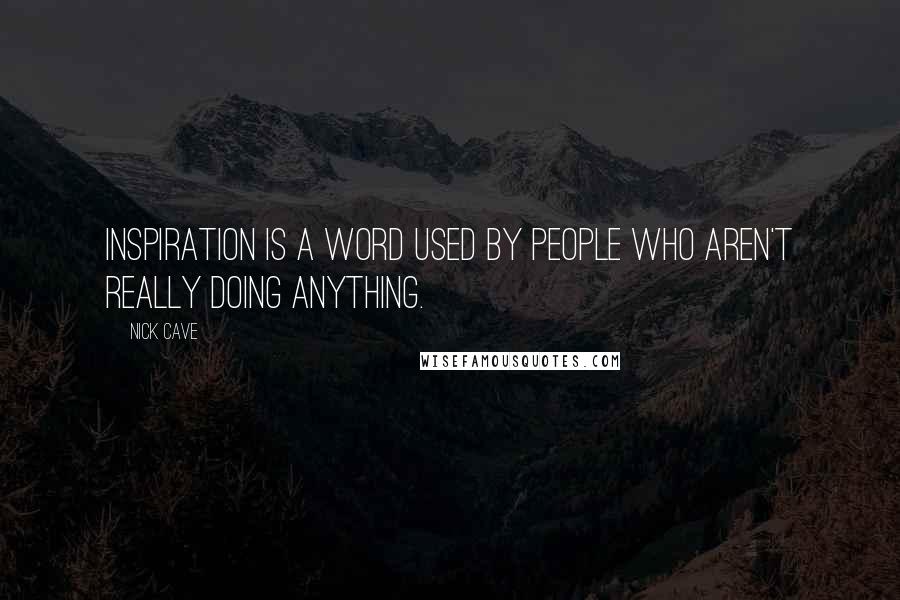 Nick Cave Quotes: Inspiration is a word used by people who aren't really doing anything.