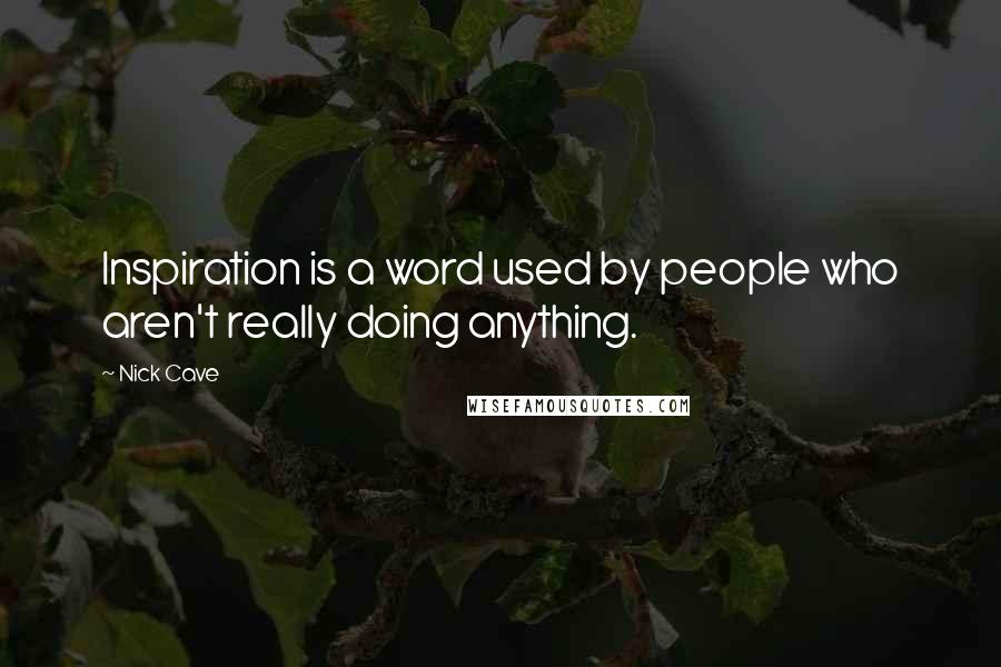 Nick Cave Quotes: Inspiration is a word used by people who aren't really doing anything.