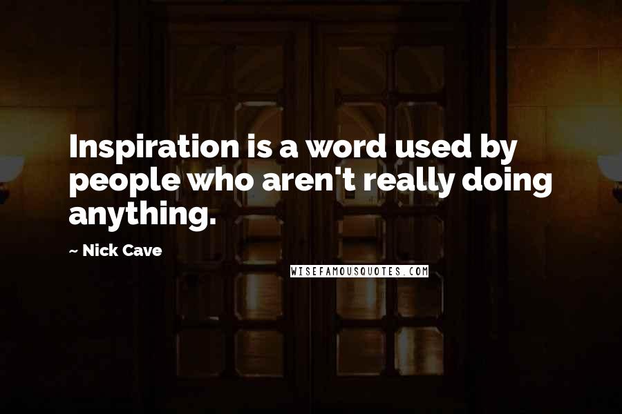 Nick Cave Quotes: Inspiration is a word used by people who aren't really doing anything.