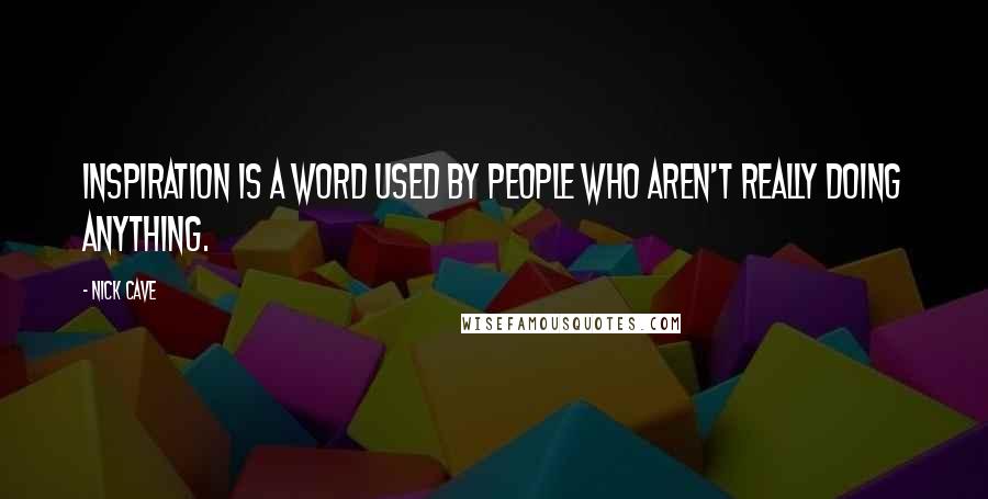 Nick Cave Quotes: Inspiration is a word used by people who aren't really doing anything.