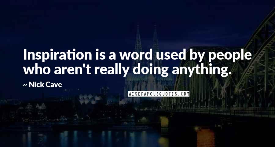 Nick Cave Quotes: Inspiration is a word used by people who aren't really doing anything.