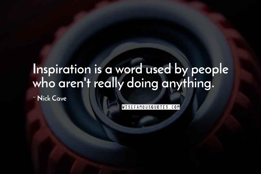 Nick Cave Quotes: Inspiration is a word used by people who aren't really doing anything.