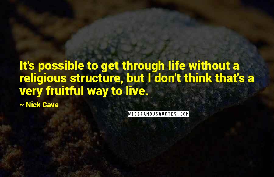 Nick Cave Quotes: It's possible to get through life without a religious structure, but I don't think that's a very fruitful way to live.