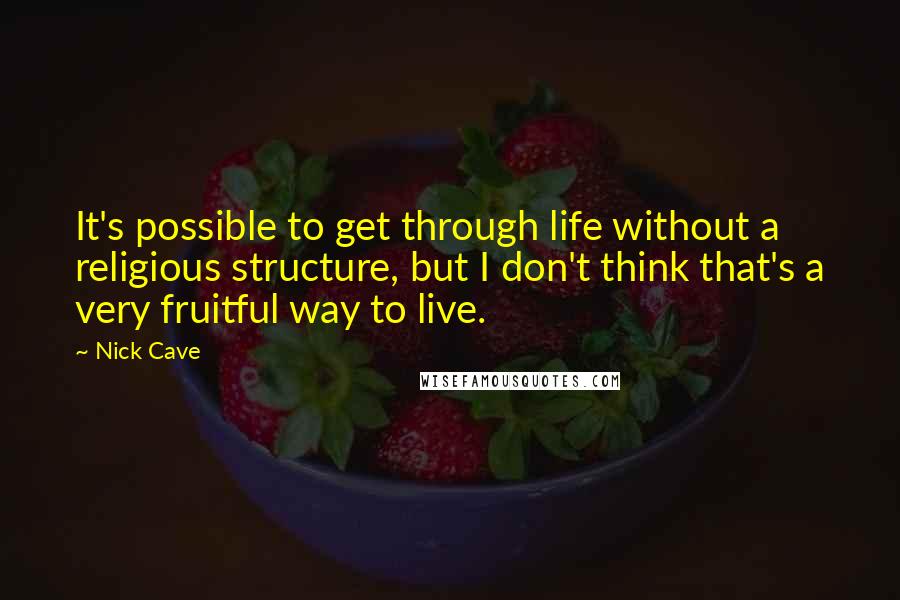 Nick Cave Quotes: It's possible to get through life without a religious structure, but I don't think that's a very fruitful way to live.