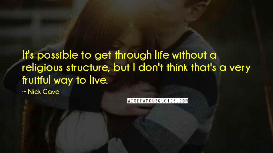 Nick Cave Quotes: It's possible to get through life without a religious structure, but I don't think that's a very fruitful way to live.