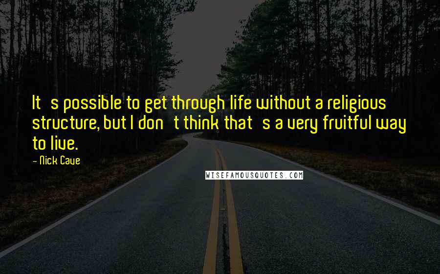 Nick Cave Quotes: It's possible to get through life without a religious structure, but I don't think that's a very fruitful way to live.