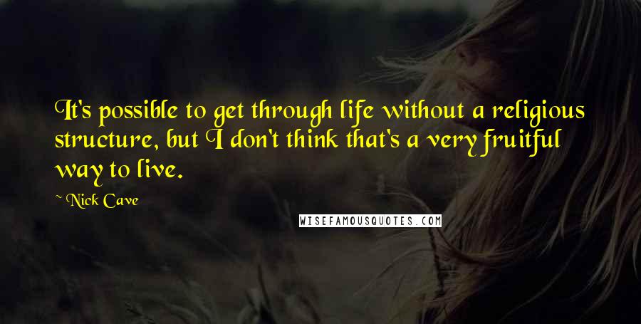 Nick Cave Quotes: It's possible to get through life without a religious structure, but I don't think that's a very fruitful way to live.