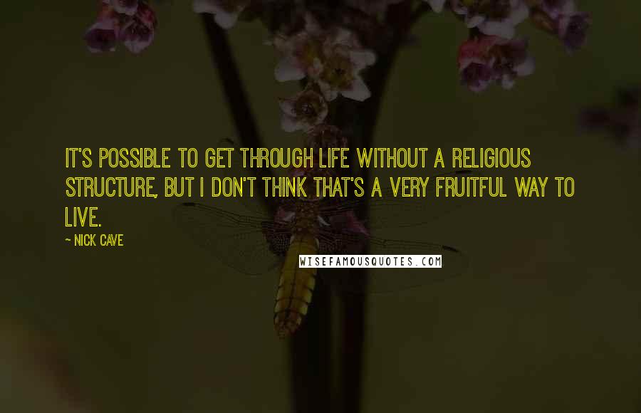 Nick Cave Quotes: It's possible to get through life without a religious structure, but I don't think that's a very fruitful way to live.