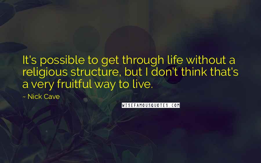 Nick Cave Quotes: It's possible to get through life without a religious structure, but I don't think that's a very fruitful way to live.