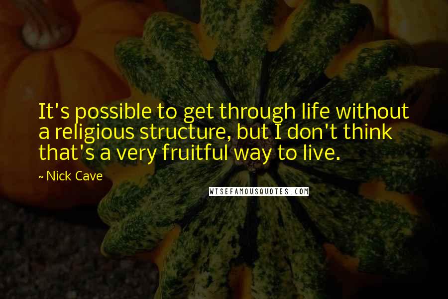 Nick Cave Quotes: It's possible to get through life without a religious structure, but I don't think that's a very fruitful way to live.