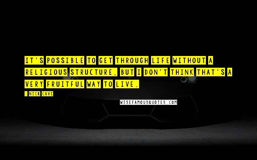 Nick Cave Quotes: It's possible to get through life without a religious structure, but I don't think that's a very fruitful way to live.