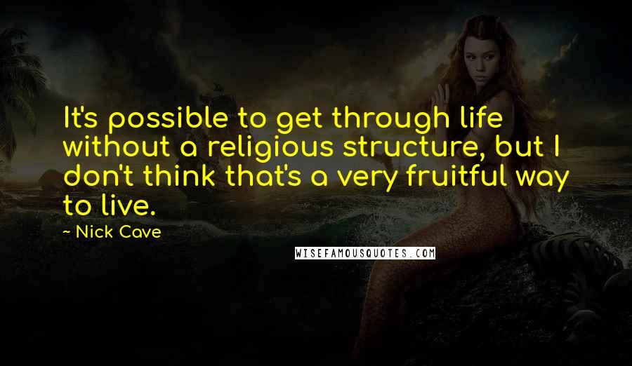 Nick Cave Quotes: It's possible to get through life without a religious structure, but I don't think that's a very fruitful way to live.