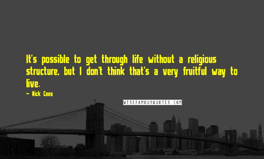 Nick Cave Quotes: It's possible to get through life without a religious structure, but I don't think that's a very fruitful way to live.