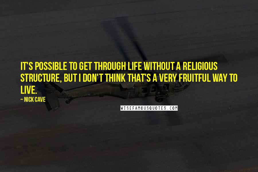 Nick Cave Quotes: It's possible to get through life without a religious structure, but I don't think that's a very fruitful way to live.