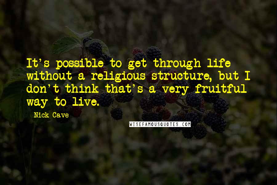 Nick Cave Quotes: It's possible to get through life without a religious structure, but I don't think that's a very fruitful way to live.