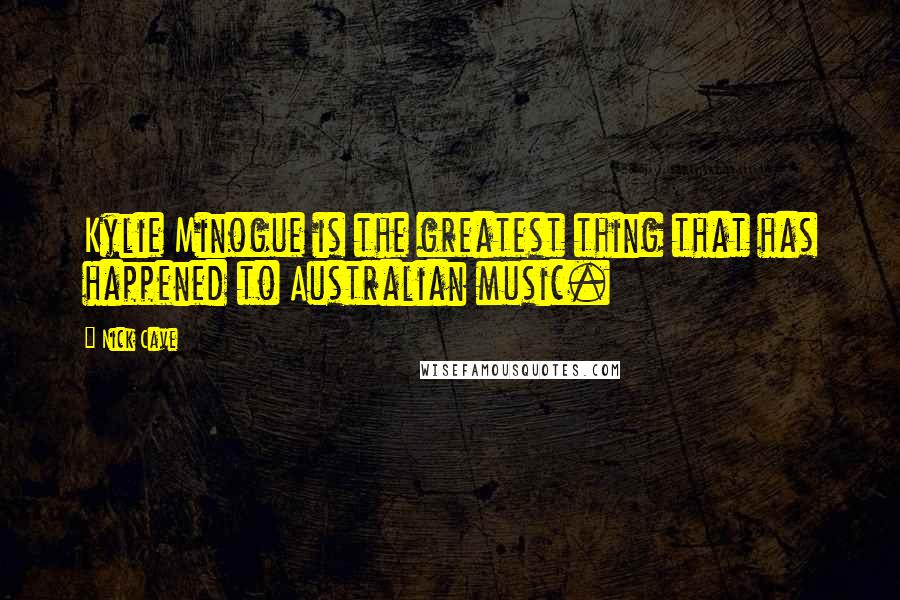 Nick Cave Quotes: Kylie Minogue is the greatest thing that has happened to Australian music.