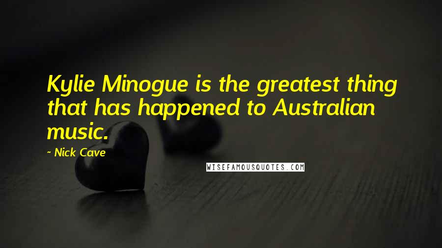 Nick Cave Quotes: Kylie Minogue is the greatest thing that has happened to Australian music.