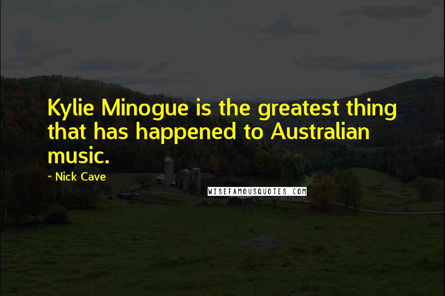 Nick Cave Quotes: Kylie Minogue is the greatest thing that has happened to Australian music.