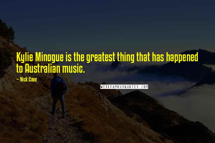 Nick Cave Quotes: Kylie Minogue is the greatest thing that has happened to Australian music.