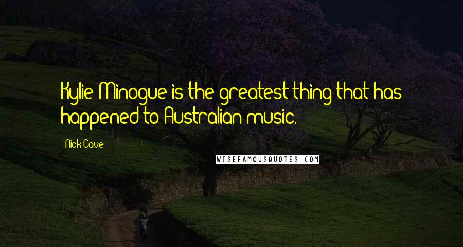 Nick Cave Quotes: Kylie Minogue is the greatest thing that has happened to Australian music.