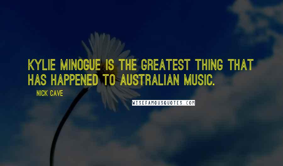Nick Cave Quotes: Kylie Minogue is the greatest thing that has happened to Australian music.