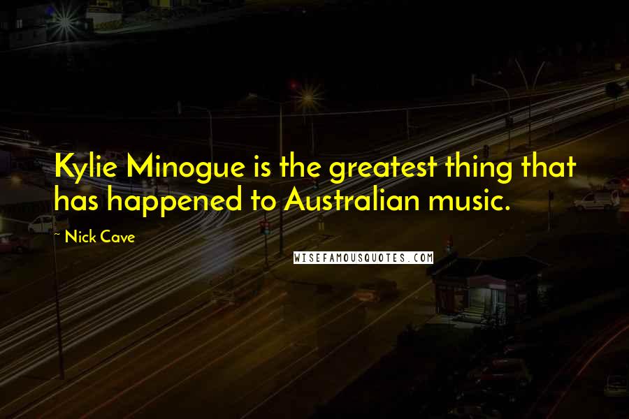Nick Cave Quotes: Kylie Minogue is the greatest thing that has happened to Australian music.