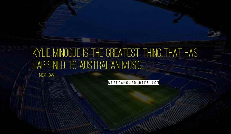 Nick Cave Quotes: Kylie Minogue is the greatest thing that has happened to Australian music.