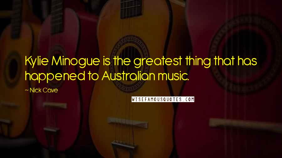 Nick Cave Quotes: Kylie Minogue is the greatest thing that has happened to Australian music.