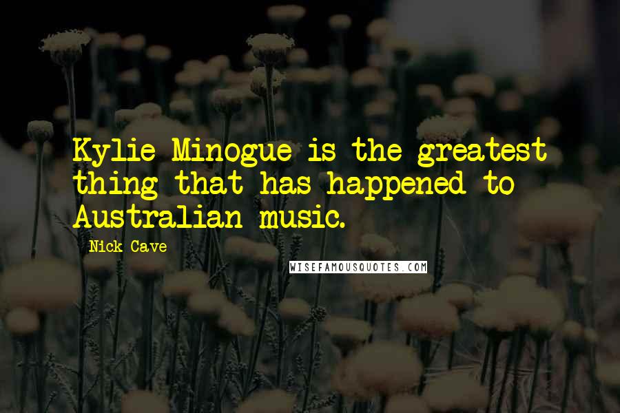 Nick Cave Quotes: Kylie Minogue is the greatest thing that has happened to Australian music.