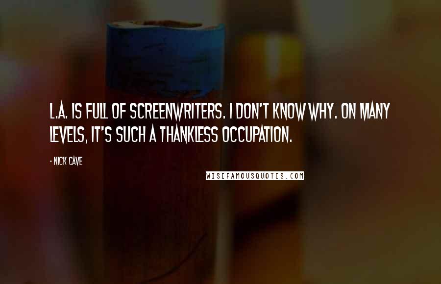 Nick Cave Quotes: L.A. is full of screenwriters. I don't know why. On many levels, it's such a thankless occupation.