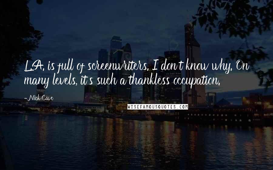 Nick Cave Quotes: L.A. is full of screenwriters. I don't know why. On many levels, it's such a thankless occupation.