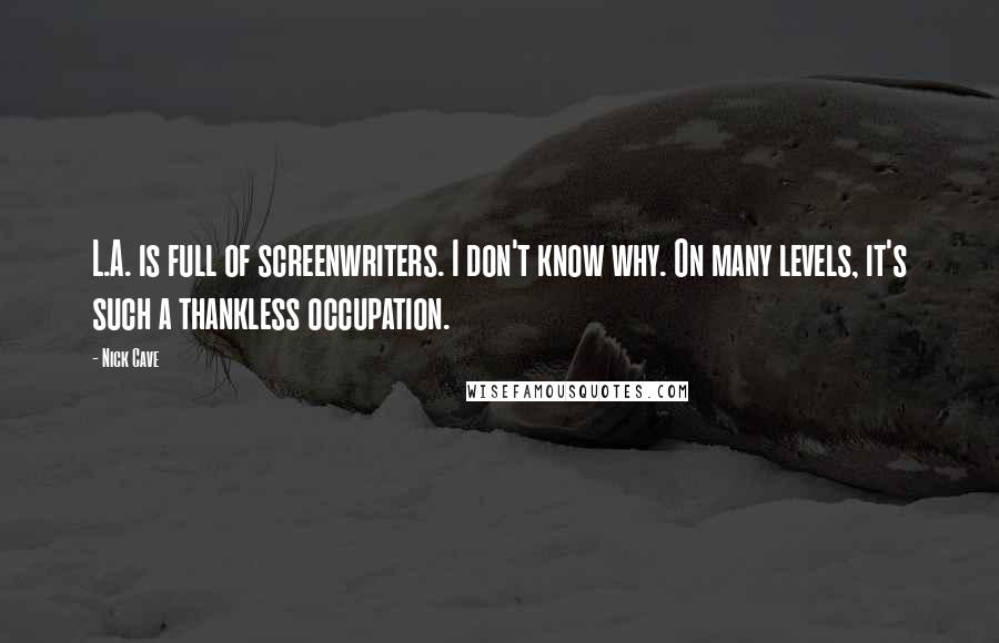 Nick Cave Quotes: L.A. is full of screenwriters. I don't know why. On many levels, it's such a thankless occupation.