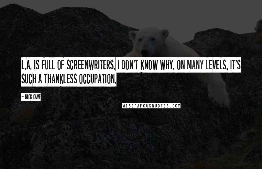 Nick Cave Quotes: L.A. is full of screenwriters. I don't know why. On many levels, it's such a thankless occupation.