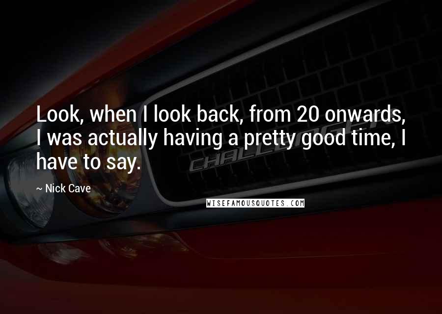 Nick Cave Quotes: Look, when I look back, from 20 onwards, I was actually having a pretty good time, I have to say.