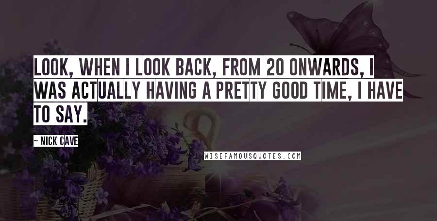 Nick Cave Quotes: Look, when I look back, from 20 onwards, I was actually having a pretty good time, I have to say.