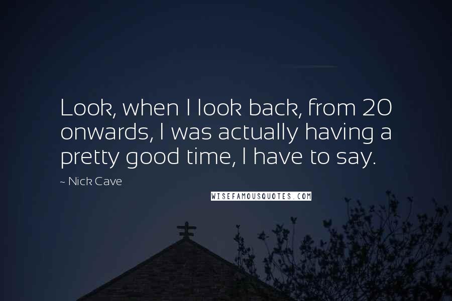 Nick Cave Quotes: Look, when I look back, from 20 onwards, I was actually having a pretty good time, I have to say.