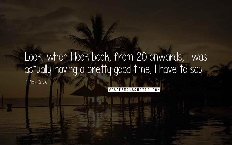 Nick Cave Quotes: Look, when I look back, from 20 onwards, I was actually having a pretty good time, I have to say.