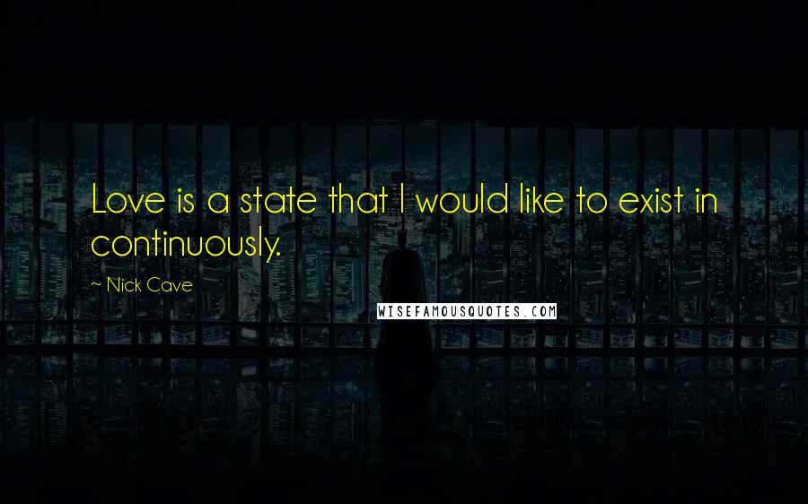 Nick Cave Quotes: Love is a state that I would like to exist in continuously.