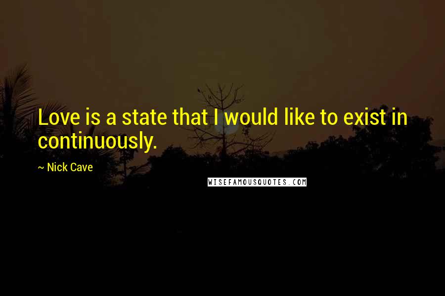 Nick Cave Quotes: Love is a state that I would like to exist in continuously.